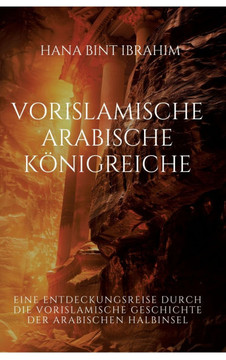 Vorislamische Arabische Königreiche : Eine Entdeckungsreise durch die vorislamische Geschichte der arabischen Halbinsel Vorislamische Arabische Königreiche : Eine Entdeckungsreise durch die vorislamische Geschichte der arabischen Halbinsel