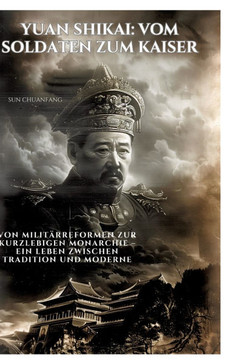 Yuan Shikai: Vom Soldaten zum Kaiser : Von Militärreformen zur kurzlebigen Monarchie ¿ Ein Leben zwischen Tradition und Moderne Yuan Shikai: Vom Soldaten zum Kaiser : Von Militärreformen zur kurzlebigen Monarchie ¿ Ein Leben zwischen Tradition und Moderne