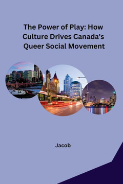 The Power of Play : How Culture Drives Canada's Queer Social Movement The Power of Play : How Culture Drives Canada's Queer Social Movement