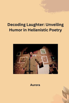 Decoding Laughter : Unveiling Humor in Hellenistic Poetry Decoding Laughter : Unveiling Humor in Hellenistic Poetry