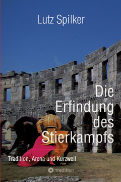 Die Erfindung des Stierkampfs : Tradition, Arena und Kurzweil Die Erfindung des Stierkampfs : Tradition, Arena und Kurzweil