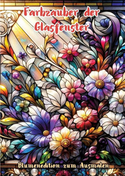 Farbzauber der Glasfenster : Blumenedition zum Ausmalen Farbzauber der Glasfenster : Blumenedition zum Ausmalen