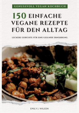 Genussvoll Vegan Kochbuch: 150 einfache vegane Rezepte für den Alltag - leckere Gerichte für eine gesunde Ernährung (Vegane Küche)