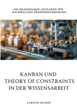 Kanban und Theory of Constraints in der Wissensarbeit : Ein praxisnaher Leitfaden für nachhaltige Prozessoptimierung