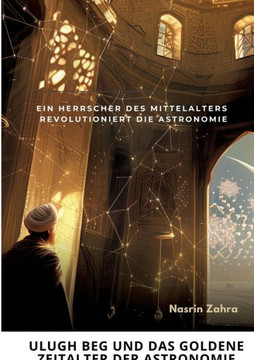 Ulugh Beg und das goldene Zeitalter der Astronomie : Ein Herrscher des Mittelalters revolutioniert die Astronomie Ulugh Beg und das goldene Zeitalter der Astronomie : Ein Herrscher des Mittelalters revolutioniert die Astronomie