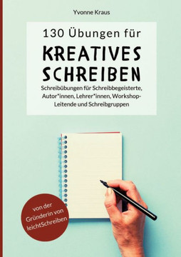 130 Übungen für Kreatives Schreiben : Schreibübungen für Schreibbegeisterte, Autorinnen, Autoren, Lehrerinnen, Lehrer, Workshop-Leitende und Schreibgruppen