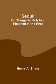 Sequil; Or, Things Whitch Aint Finished in the First Sequil; Or, Things Whitch Aint Finished in the First