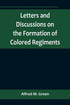 Letters and Discussions on the Formation of Colored Regiments,and the Duty of the Colored People in Regard to the Great Slaveholders' Rebellion, in the United States of America