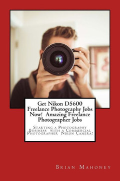 Get Nikon D5600 Freelance Photography Jobs Now! Amazing Freelance Photographer Jobs: Starting a Photography Business with a Commercial Photographer Nikon Camera!
