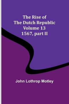 The Rise of the Dutch Republic - Volume 13 : 1567, Part II