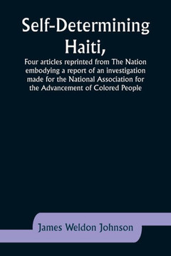 Self-Determining Haiti, Four Articles Reprinted from The Nation Embodying a Report of an Investigation Made for the National Association for the Advancement of Colored People. Self-Determining Haiti, Four Articles Reprinted from The Nation Embodying a Report of an Investigation Made for the National Association for the Advancement of Colored People.