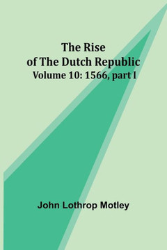 The Rise of the Dutch Republic - Volume 10 : 1566, Part I