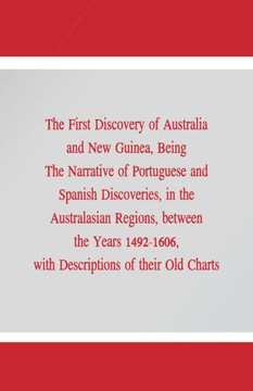 The First Discovery of Australia and New Guinea, : Being The Narrative of Portuguese and Spanish Discoveries, in the Australasian Regions, Between the Years 1492-1606, with Descriptions of Their Old Charts.