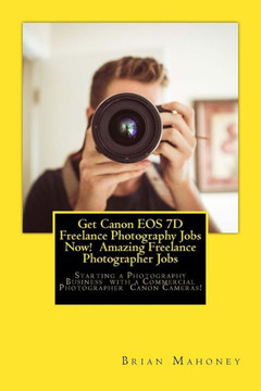 Get Canon EOS 7D Freelance Photography Jobs Now! Amazing Freelance Photographer Jobs: Starting a Photography Business with a Commercial Photographer Canon Cameras!