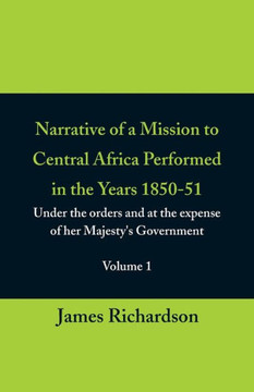 Narrative of a Mission to Central Africa Performed in the Years 1850-51, (Volume 1) Under the Orders and at the Expense of Her Majesty's Government