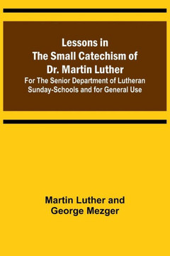 Lessons in the Small Catechism of Dr. Martin Luther ; For the Senior Department of Lutheran Sunday-Schools and for General Use Lessons in the Small Catechism of Dr. Martin Luther ; For the Senior Department of Lutheran Sunday-Schools and for General Use