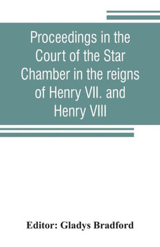 Proceedings in the Court of the Star Chamber in the Reigns of Henry VII. and Henry VIII