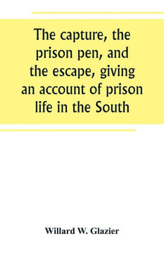 The Capture, the Prison Pen, and the Escape, Giving an Account of Prison Life in the South