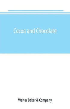 Cocoa and Chocolate : A Short History of Their Production and Use, with Full and Particular Account of Their Properties, and of the Various Methods of Preparing Them for Food Cocoa and Chocolate : A Short History of Their Production and Use, with Full and Particular Account of Their Properties, and of the Various Methods of Preparing Them for Food