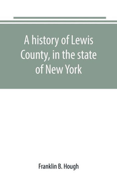 A History of Lewis County, in the State of New York : From the Beginning of Its Settlement to the Present Time A History of Lewis County, in the State of New York : From the Beginning of Its Settlement to the Present Time