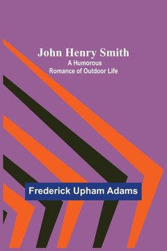John Henry Smith ; A Humorous Romance of Outdoor Life John Henry Smith ; A Humorous Romance of Outdoor Life