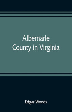 Albemarle County in Virginia; Giving Some Account of what it was by Nature, of what it was Made by Man, and of Some of the Men who Made it Albemarle County in Virginia; Giving Some Account of what it was by Nature, of what it was Made by Man, and of Some of the Men who Made it