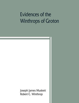 Evidences of the Winthrops of Groton, Co. Suffolk, England, and of Families in and Near that County, with Whom They Intermarried Evidences of the Winthrops of Groton, Co. Suffolk, England, and of Families in and Near that County, with Whom They Intermarried