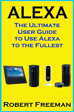 Alexa: The Ultimate User Guide to Use Alexa to the Fullest (Amazon Echo, Amazon Echo Dot, Amazon Echo Look, Amazon Echo Show, user manual, amazon echo app) (smart device, guide, echo) Alexa: The Ultimate User Guide to Use Alexa to the Fullest (Amazon Echo, Amazon Echo Dot, Amazon Echo Look, Amazon Echo Show, user manual, amazon echo app) (smart device, guide, echo)