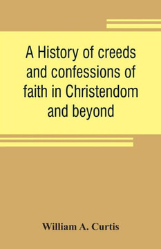 A History of Creeds and Confessions of Faith in Christendom and Beyond : With Historical Tables