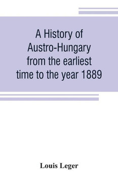 A History of Austro-Hungary from the Earliest Time to the Year 1889 A History of Austro-Hungary from the Earliest Time to the Year 1889