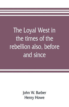 The Loyal West in the Times of the Rebellion Also, Before and Since : Being an Encyclopedia and Panorama of the Western States, Pacific States and Territories of the Union. Historical, Geographical, and Pictorial The Loyal West in the Times of the Rebellion Also, Before and Since : Being an Encyclopedia and Panorama of the Western States, Pacific States and Territories of the Union. Historical, Geographical, and Pictorial