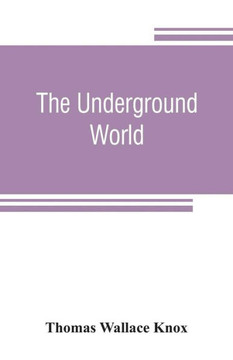 The Underground World : A Mirror of Life Below the Surface, with Vivid Descriptions of the Hidden Works of Nature and Art, Comprising Incidents and Adventures Beyond the Light of Day
