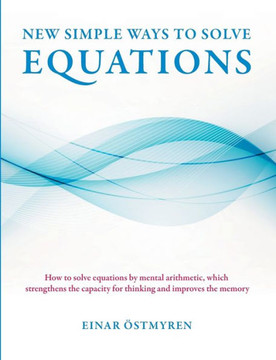 New simple ways to solve equations : How to solve equations by mental arithmetic, which strengthens the capacity for thinking and improves the memory