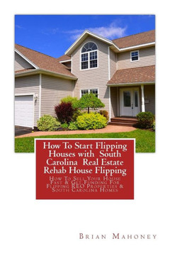 How To Start Flipping Houses with South Carolina Real Estate Rehab House Flipping: How To Sell Your House Fast & Get Funding For Flipping REO Properties & South Carolina Homes