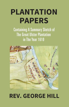 Plantation Papers : Containing A Summary Sketch Of The Great Ulster Plantation In The Year 1610