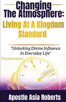 Changing The Atmosphere : Living At A Kingdom Standard: "Unlocking Divine Influence In Everyday Life"