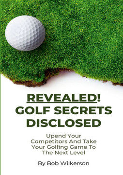 Revealed! Golf Secrets Disclosed : Upend Your Competitors And Take Your Golfing Game To The Next Level