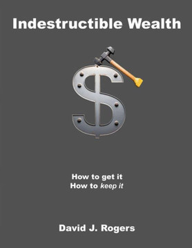 Indestructible Wealth : How to Get It, How to Keep It Indestructible Wealth : How to Get It, How to Keep It