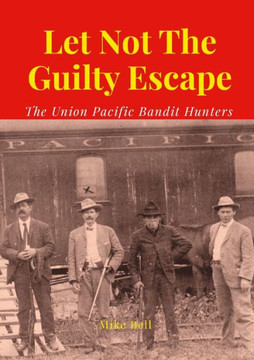 Let Not The Guilty Escape : The Union Pacific Bandit Hunters Let Not The Guilty Escape : The Union Pacific Bandit Hunters