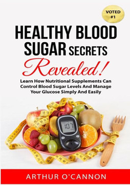 Healthy Blood Sugar Secrets Revealed : Learn How Nutritional Supplements Can Control Blood Sugar Levels And Manage Your Glucose Simply And Easily