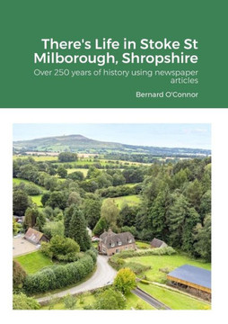 There's Life in Stoke St Milborough, Shropshire : Over 250 Years of History Using Newspaper Articles