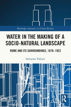 Water in the Making of a Socio-natural Landscape : Rome and Its Surroundings, 1870-1922 Water in the Making of a Socio-natural Landscape : Rome and Its Surroundings, 1870-1922
