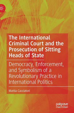 The International Criminal Court and the Prosecution of Sitting Heads of State : Democracy, Enforcement, and Symbolism of a Revolutionary Practice in International Politics