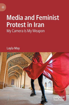 Media and Feminist Protest in Iran : My Camera Is My Weapon