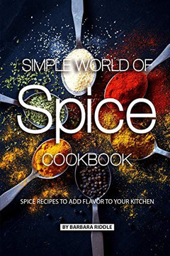 Simple World Of Spice Cookbook: Spice Recipes To Add Flavor To Your Kitchen
