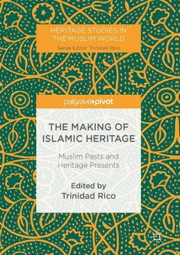 The Making of Islamic Heritage : Muslim Pasts and Heritage Presents The Making of Islamic Heritage : Muslim Pasts and Heritage Presents