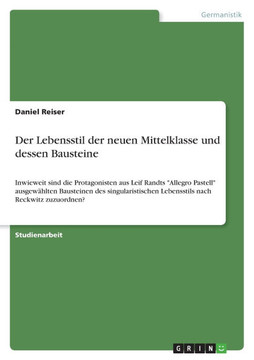 Der Lebensstil der neuen Mittelklasse und dessen Bausteine : Inwieweit sind die Protagonisten aus Leif Randts "Allegro Pastell" ausgewählten Bausteinen des singularistischen Lebensstils nach Reckwitz zuzuordnen? Der Lebensstil der neuen Mittelklasse und dessen Bausteine : Inwieweit sind die Protagonisten aus Leif Randts "Allegro Pastell" ausgewählten Bausteinen des singularistischen Lebensstils nach Reckwitz zuzuordnen?