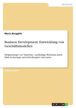 Business Development. Entwicklung von Geschäftsmodellen : Erfolgsstrategie von "SmartOne", nachhaltiges Wachstum durch Ethik, Technologie und nicht-disruptive Innovation