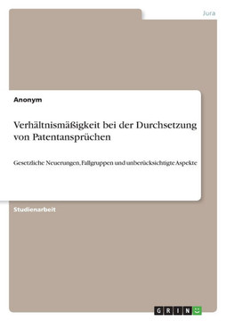 Verhältnismäßigkeit bei der Durchsetzung von Patentansprüchen : Gesetzliche Neuerungen, Fallgruppen und unberücksichtigte Aspekte