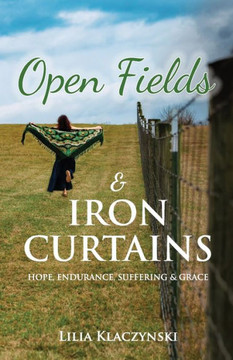 Open Fields & IRON CURTAINS : Hope, Endurance, Suffering & Grace